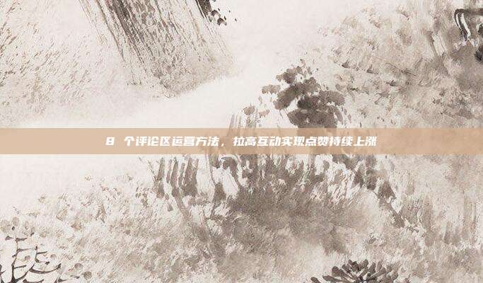 8 个评论区运营方法，拉高互动实现点赞持续上涨