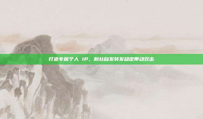 打造专属个人 IP，粉丝自发转发稳定带动双击