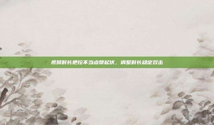 视频时长把控不当点赞起伏，调整时长稳定双击