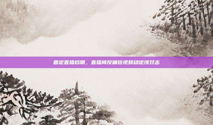 固定直播档期,直播间反哺短视频稳定涨双击