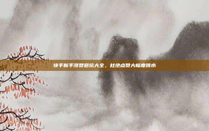 快手新手涨赞避坑大全,杜绝点赞大幅度跳水