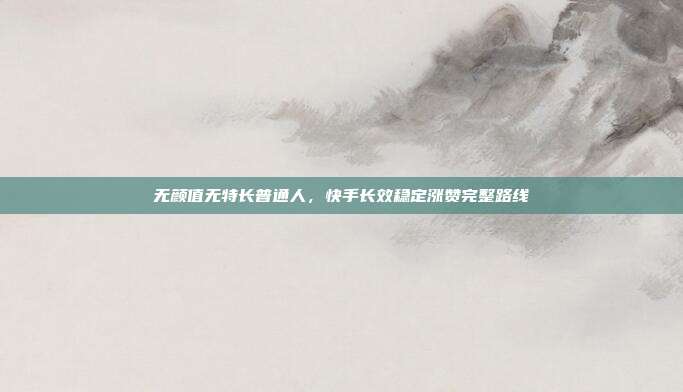 无颜值无特长普通人,快手长效稳定涨赞完整路线