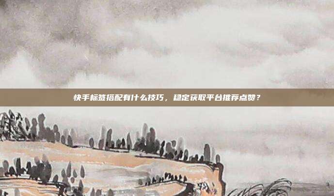 快手标签搭配有什么技巧，稳定获取平台推荐点赞？