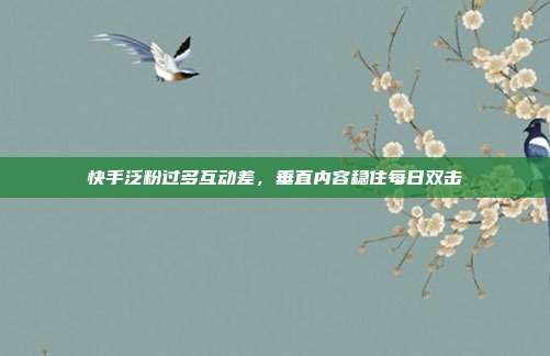 快手泛粉过多互动差，垂直内容稳住每日双击