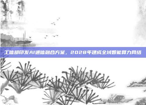 工信部印发AI通信融合方案，2028年建成全域智能算力网络