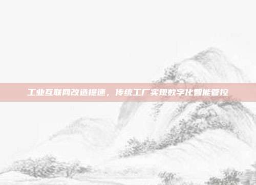 工业互联网改造提速，传统工厂实现数字化智能管控