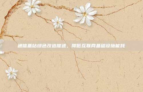 通信基站绿色改造推进，降低互联网基础设施能耗