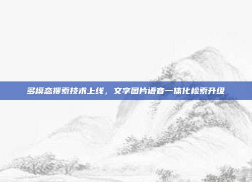 多模态搜索技术上线，文字图片语音一体化检索升级