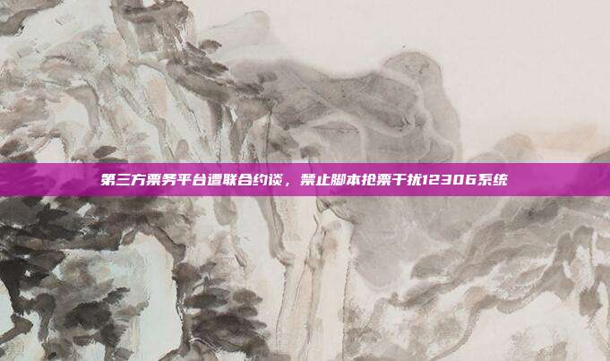 第三方票务平台遭联合约谈,禁止脚本抢票干扰12306系统
