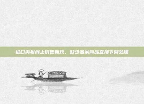进口美妆线上销售新规,缺少备案商品直接下架处理