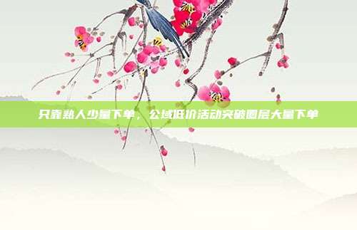 只靠熟人少量下单,公域低价活动突破圈层大量下单