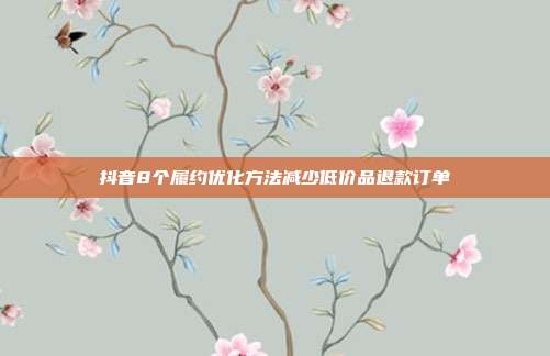 抖音8个履约优化方法减少低价品退款订单