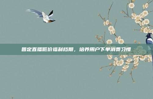 固定直播低价福利档期，培养用户下单消费习惯