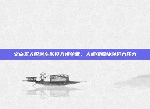 义乌无人配送车队投入爆单季,大幅缓解快递运力压力