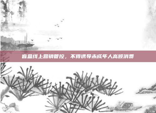 盲盒线上营销管控,不得诱导未成年人高额消费