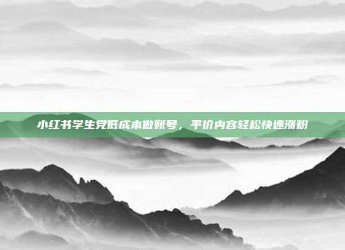 小红书学生党低成本做账号，平价内容轻松快速涨粉