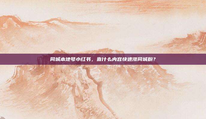 同城本地号小红书，靠什么内容快速涨同城粉？