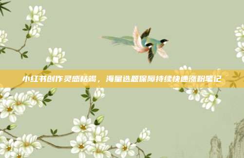 小红书创作灵感枯竭，海量选题保障持续快速涨粉笔记