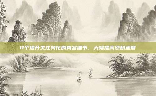 11个提升关注转化的内容细节,大幅提高涨粉速度