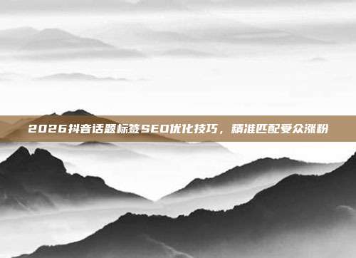 2026抖音话题标签SEO优化技巧,精准匹配受众涨粉