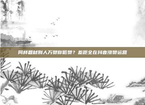 同样题材别人万赞你低赞？差距全在抖音涨赞运营