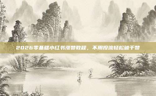2026零基础小红书涨赞教程，不用投流轻松破千赞