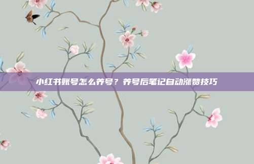小红书账号怎么养号?养号后笔记自动涨赞技巧