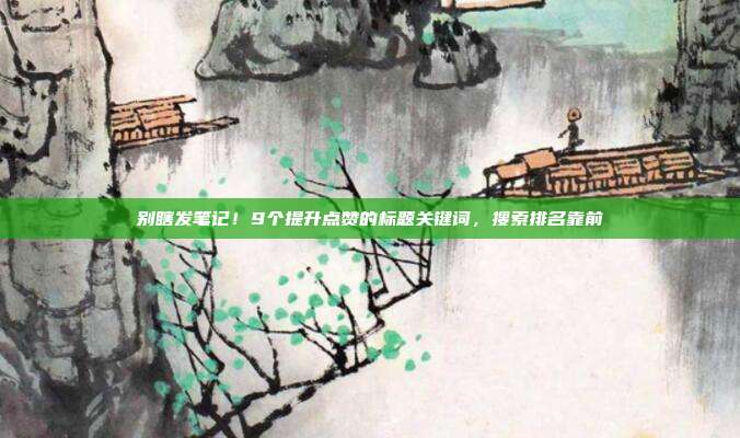 别瞎发笔记!9个提升点赞的标题关键词,搜索排名靠前