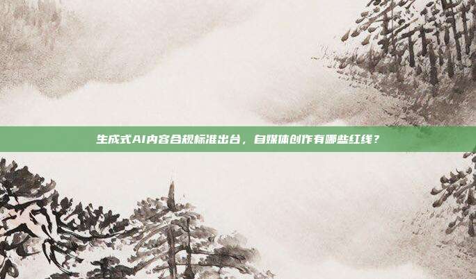 生成式AI内容合规标准出台，自媒体创作有哪些红线？