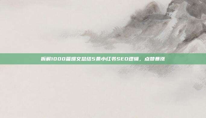 拆解1000篇爆文总结5条小红书SEO逻辑，点赞暴涨