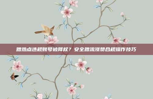 蹭热点违规账号被降权？安全蹭流涨赞合规操作技巧