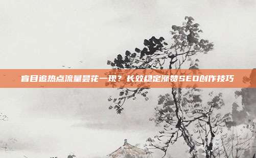 盲目追热点流量昙花一现?长效稳定涨赞SEO创作技巧