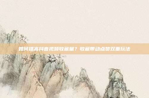 如何提高抖音视频收藏量？收藏带动点赞双重玩法