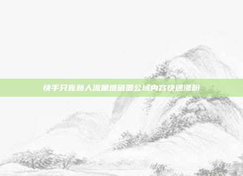 快手只靠熟人流量难破圈公域内容快速涨粉