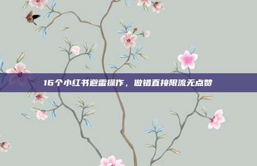 16个小红书避雷操作,做错直接限流无点赞