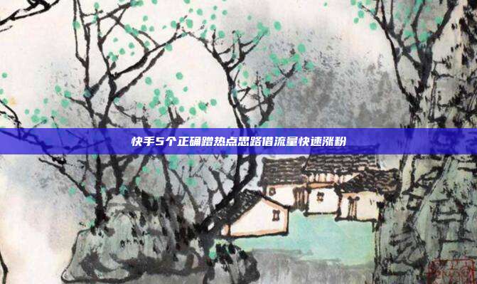 快手5个正确蹭热点思路借流量快速涨粉