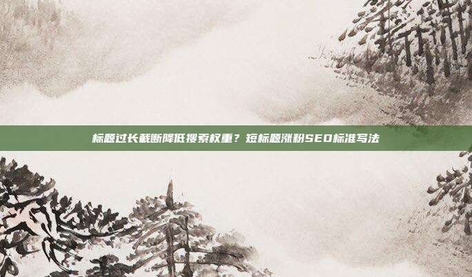 标题过长截断降低搜索权重?短标题涨粉SEO标准写法