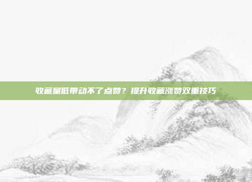 收藏量低带动不了点赞?提升收藏涨赞双重技巧