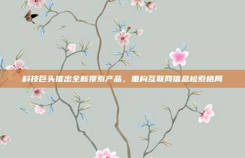 科技巨头推出全新搜索产品，重构互联网信息检索格局