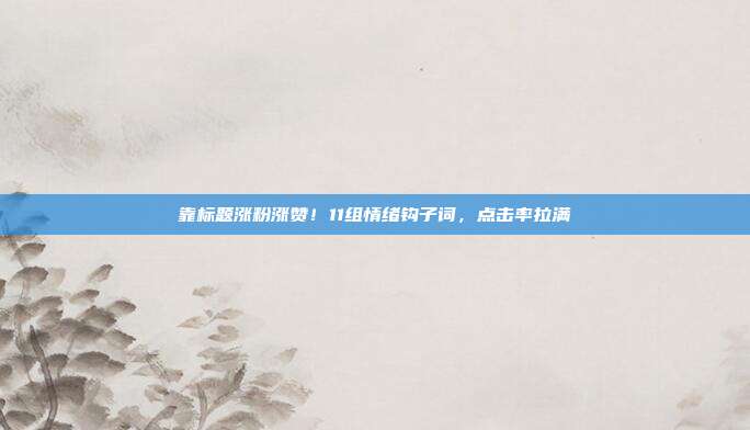 靠标题涨粉涨赞！11组情绪钩子词，点击率拉满