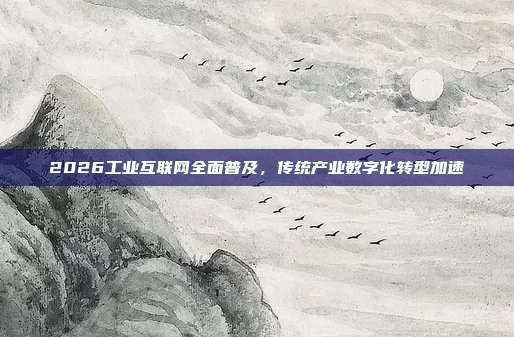 2026工业互联网全面普及,传统产业数字化转型加速