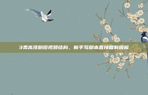 3类高涨粉短视频结构，新手写脚本直接复制模板