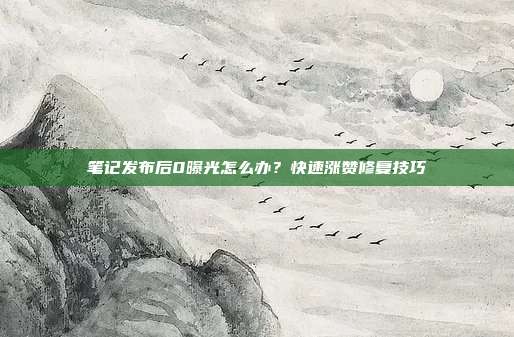 笔记发布后0曝光怎么办？快速涨赞修复技巧