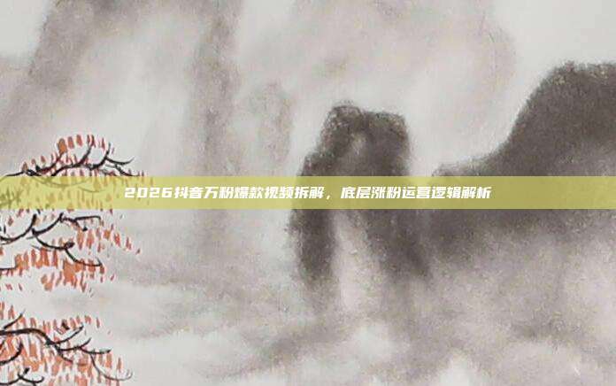 2026抖音万粉爆款视频拆解,底层涨粉运营逻辑解析
