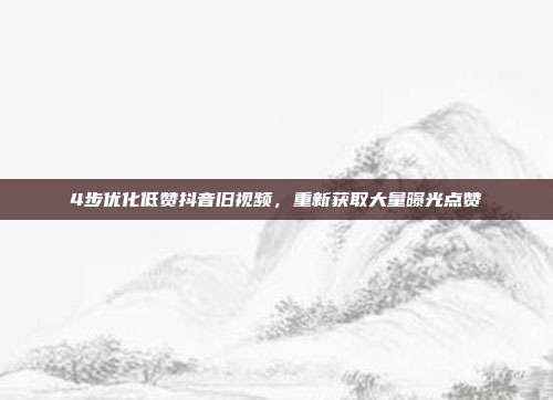 4步优化低赞抖音旧视频，重新获取大量曝光点赞