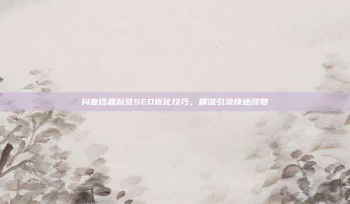 抖音话题标签SEO优化技巧，精准引流快速涨赞