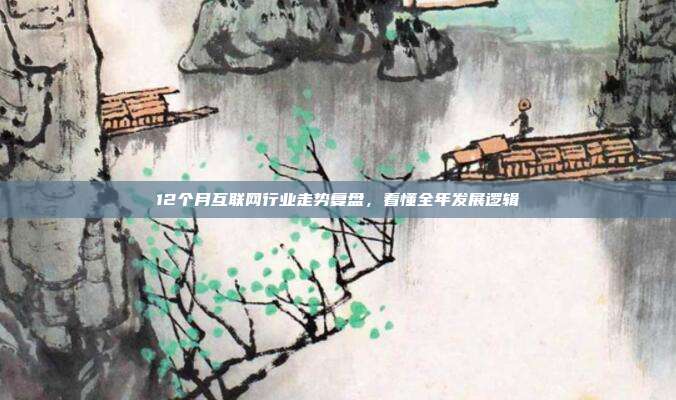 12个月互联网行业走势复盘，看懂全年发展逻辑