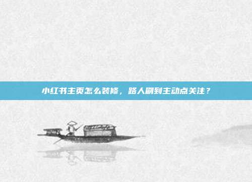 小红书主页怎么装修，路人刷到主动点关注？