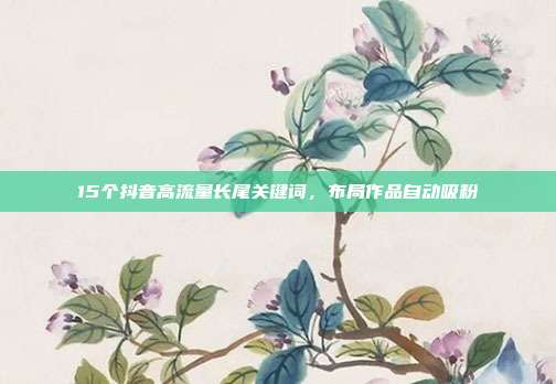 15个抖音高流量长尾关键词,布局作品自动吸粉
