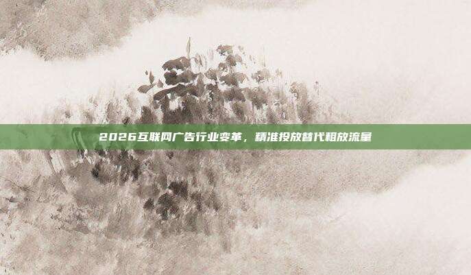2026互联网广告行业变革,精准投放替代粗放流量